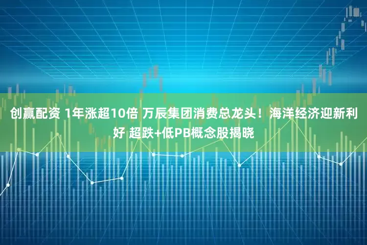 创赢配资 1年涨超10倍 万辰集团消费总龙头！海洋经济迎新利好 超跌+低PB概念股揭晓