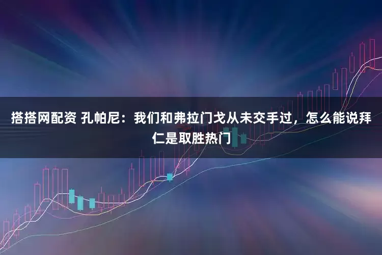 搭搭网配资 孔帕尼：我们和弗拉门戈从未交手过，怎么能说拜仁是取胜热门