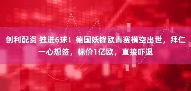 创利配资 独进6球！德国妖锋欧青赛横空出世，拜仁一心想签，标价1亿欧，直接吓退