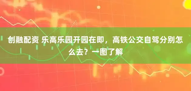 创融配资 乐高乐园开园在即，高铁公交自驾分别怎么去？一图了解