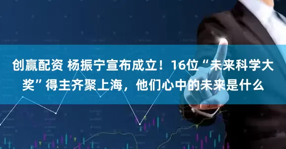 创赢配资 杨振宁宣布成立！16位“未来科学大奖”得主齐聚上海，他们心中的未来是什么