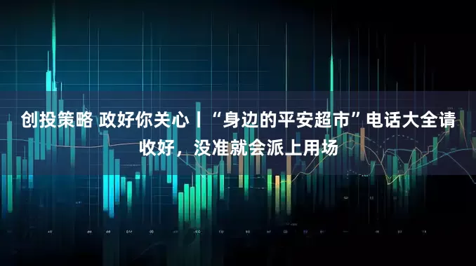 创投策略 政好你关心丨“身边的平安超市”电话大全请收好，没准就会派上用场