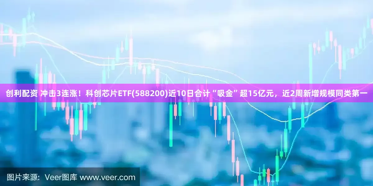 创利配资 冲击3连涨！科创芯片ETF(588200)近10日合计“吸金”超15亿元，近2周新增规模同类第一