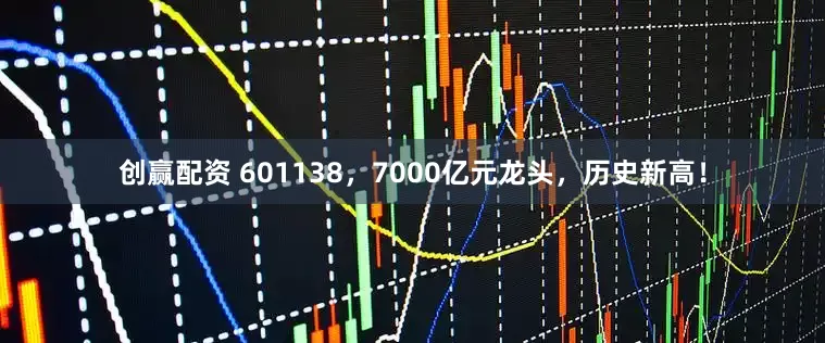 创赢配资 601138，7000亿元龙头，历史新高！