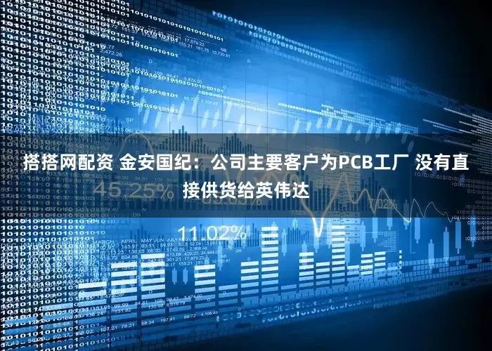 搭搭网配资 金安国纪：公司主要客户为PCB工厂 没有直接供货给英伟达