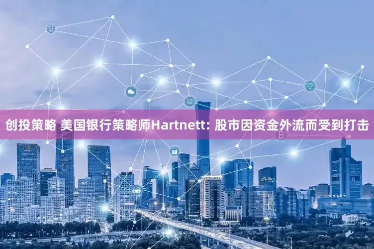 创投策略 美国银行策略师Hartnett: 股市因资金外流而受到打击