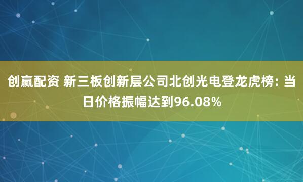 创赢配资 新三板创新层公司北创光电登龙虎榜: 当日价格振幅达到96.08%