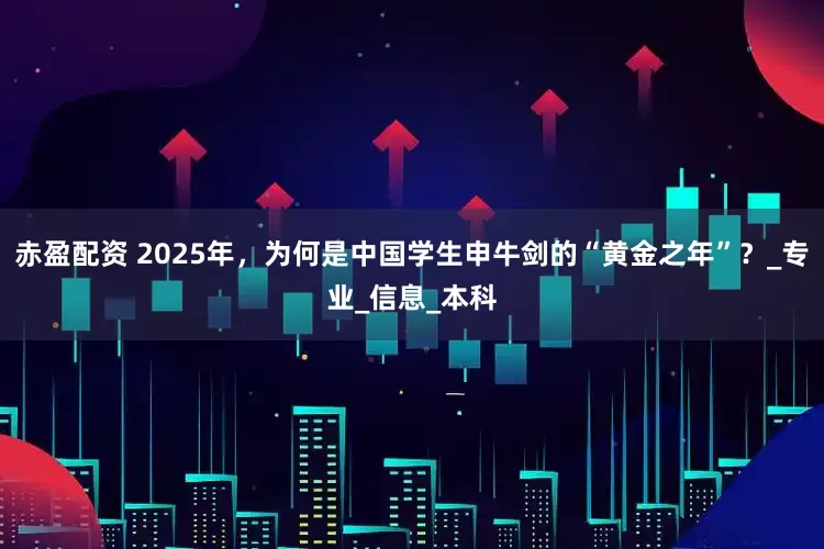 赤盈配资 2025年，为何是中国学生申牛剑的“黄金之年”？_专业_信息_本科