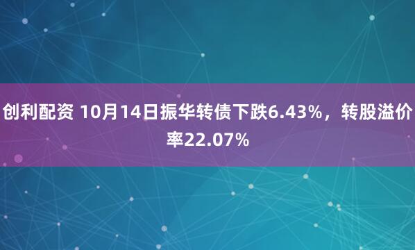 创利配资 10月14日振华转债下跌6.43%，转股溢价率22.07%