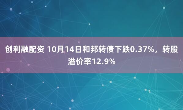 创利融配资 10月14日和邦转债下跌0.37%，转股溢价率12.9%