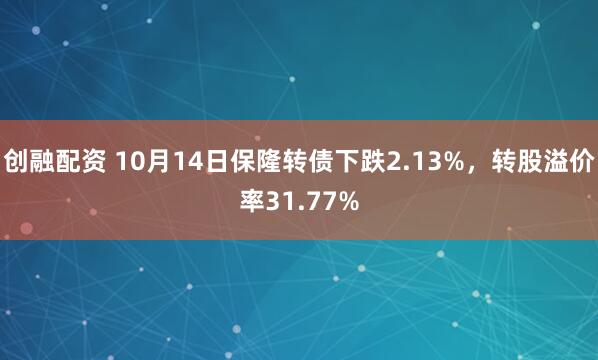 创融配资 10月14日保隆转债下跌2.13%，转股溢价率31.77%