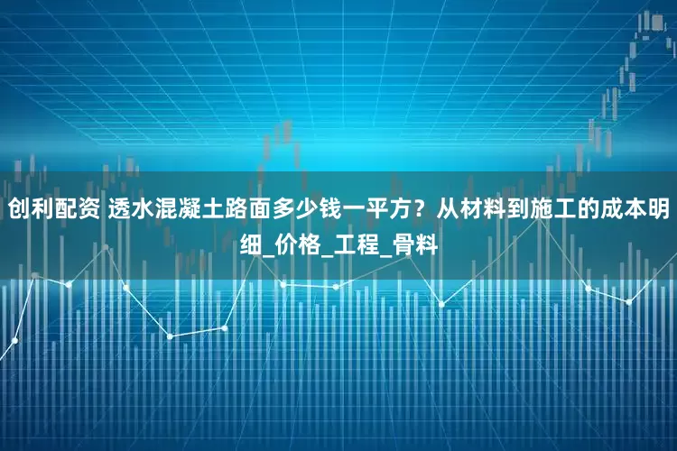 创利配资 透水混凝土路面多少钱一平方？从材料到施工的成本明细_价格_工程_骨料