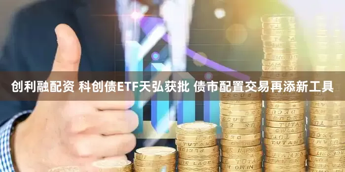 创利融配资 科创债ETF天弘获批 债市配置交易再添新工具
